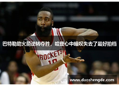 巴特勒助火箭逆转夺胜，哈登心中暗叹失去了最好拍档