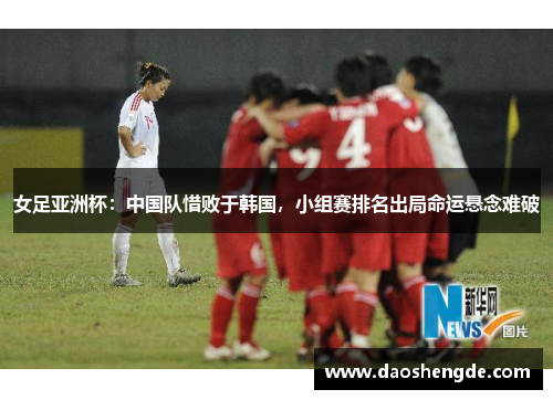 女足亚洲杯：中国队惜败于韩国，小组赛排名出局命运悬念难破