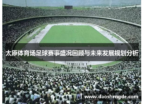 太原体育场足球赛事盛况回顾与未来发展规划分析