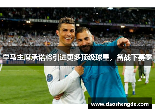 皇马主席承诺将引进更多顶级球星，备战下赛季