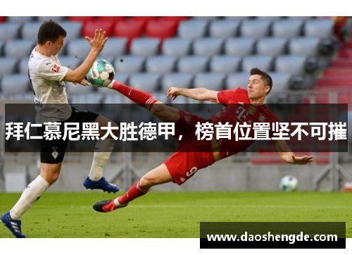 拜仁慕尼黑大胜德甲，榜首位置坚不可摧