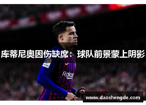 库蒂尼奥因伤缺席：球队前景蒙上阴影