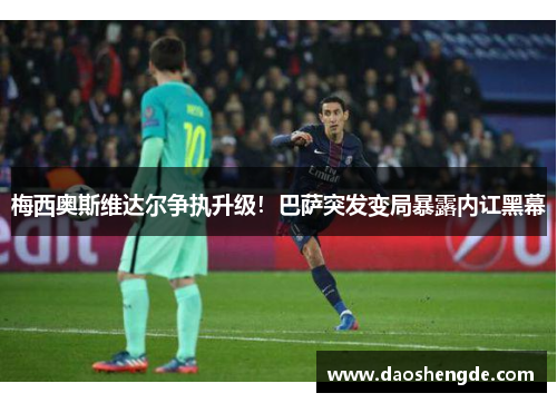 梅西奥斯维达尔争执升级！巴萨突发变局暴露内讧黑幕