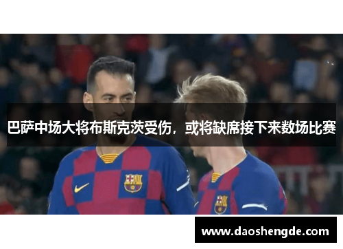 巴萨中场大将布斯克茨受伤，或将缺席接下来数场比赛