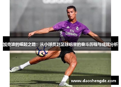 加克波的崛起之路：从小球员到足球明星的奋斗历程与成就分析