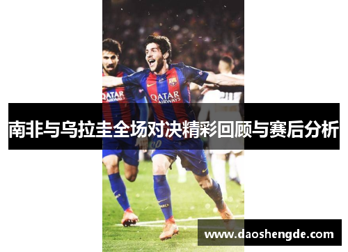南非与乌拉圭全场对决精彩回顾与赛后分析