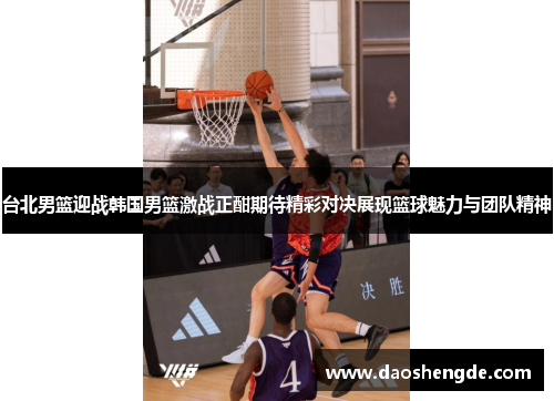 台北男篮迎战韩国男篮激战正酣期待精彩对决展现篮球魅力与团队精神