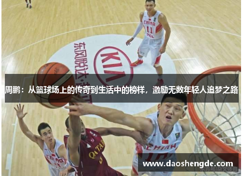 周鹏：从篮球场上的传奇到生活中的榜样，激励无数年轻人追梦之路