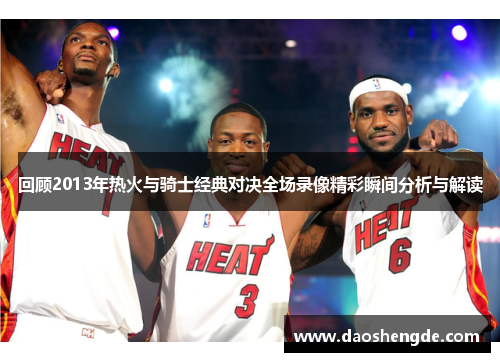 回顾2013年热火与骑士经典对决全场录像精彩瞬间分析与解读