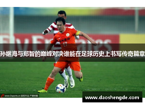 孙继海与郑智的巅峰对决谁能在足球历史上书写传奇篇章