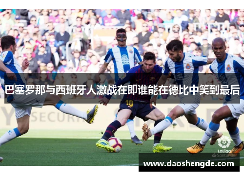 巴塞罗那与西班牙人激战在即谁能在德比中笑到最后