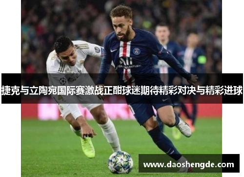 捷克与立陶宛国际赛激战正酣球迷期待精彩对决与精彩进球