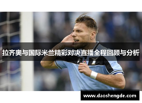 拉齐奥与国际米兰精彩对决直播全程回顾与分析