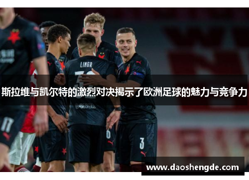 斯拉维与凯尔特的激烈对决揭示了欧洲足球的魅力与竞争力