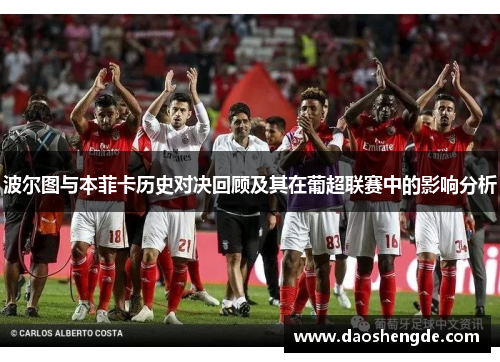 波尔图与本菲卡历史对决回顾及其在葡超联赛中的影响分析