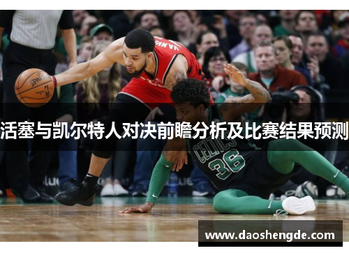 活塞与凯尔特人对决前瞻分析及比赛结果预测
