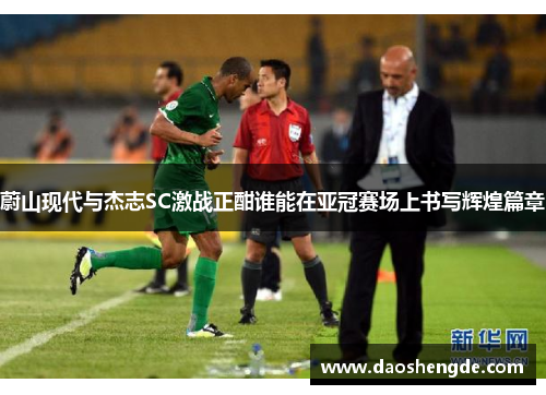 蔚山现代与杰志SC激战正酣谁能在亚冠赛场上书写辉煌篇章