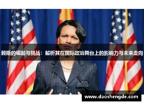 赖斯的崛起与挑战：解析其在国际政治舞台上的影响力与未来走向
