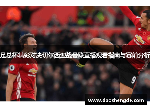 足总杯精彩对决切尔西迎战曼联直播观看指南与赛前分析
