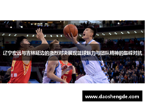 辽宁宏远与吉林延边的激烈对决展现篮球魅力与团队精神的巅峰对抗