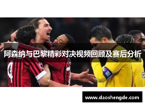 阿森纳与巴黎精彩对决视频回顾及赛后分析