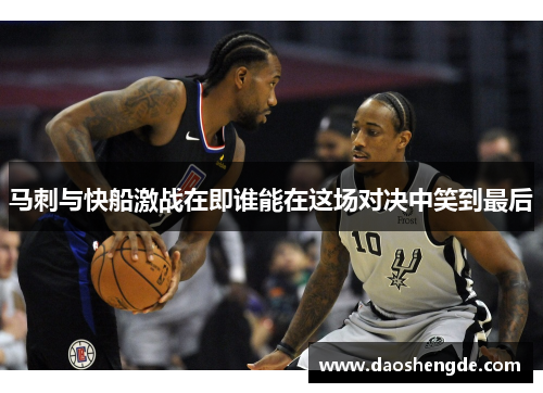马刺与快船激战在即谁能在这场对决中笑到最后
