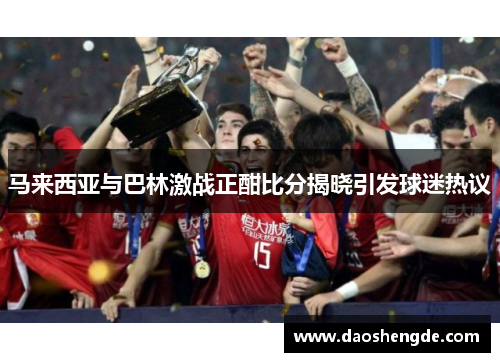 马来西亚与巴林激战正酣比分揭晓引发球迷热议