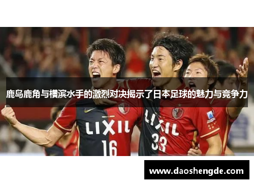 鹿岛鹿角与横滨水手的激烈对决揭示了日本足球的魅力与竞争力