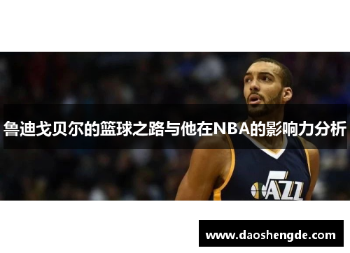 鲁迪戈贝尔的篮球之路与他在NBA的影响力分析