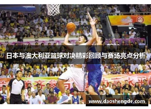 日本与澳大利亚篮球对决精彩回顾与赛场亮点分析