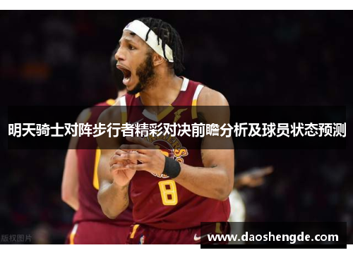 明天骑士对阵步行者精彩对决前瞻分析及球员状态预测