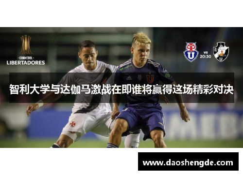 智利大学与达伽马激战在即谁将赢得这场精彩对决