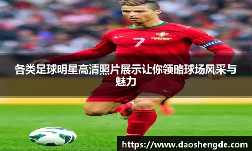 各类足球明星高清照片展示让你领略球场风采与魅力