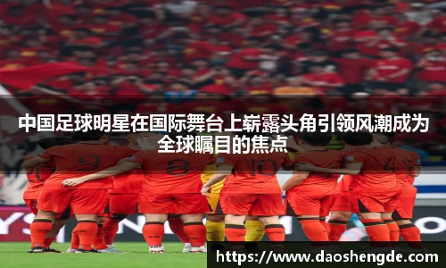 中国足球明星在国际舞台上崭露头角引领风潮成为全球瞩目的焦点